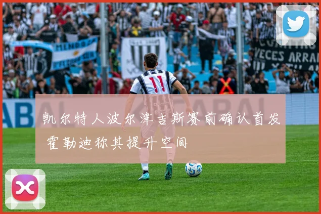 凯尔特人波尔津吉斯赛前确认首发 霍勒迪称其提升空间